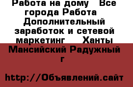 Работа на дому - Все города Работа » Дополнительный заработок и сетевой маркетинг   . Ханты-Мансийский,Радужный г.